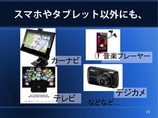スマホやタブレット以外にも、



             音楽プレーヤー
   カーナビ



                デジカメ
    テレビ   などなど...
                       18
 