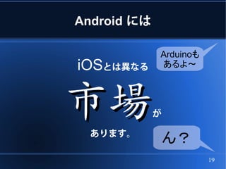 Android には

             Arduinoも
iOSとは異なる     あるよ～




市場あります。
             が

                 ん？
                        19
 