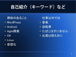 自己紹介（キーワード）など

    興味のあること         仕事以外では
●   WordPress   ●   音楽
●   Android     ●   自転車
●
    Agile開発     ●
                    たばこはすいません
●   C#          ●   お酒は控えめに
●   Linux
●   仮想化

                                2
 