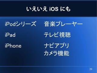 いえいえ iOS にも

iPodシリーズ     音楽プレーヤー
iPad         テレビ視聴
iPhone       ナビアプリ
             カメラ機能

                       20
 