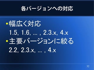 各バージョンへの対応

● 幅広く対応
  1.5, 1.6, ... , 2.3.x, 4.x
●
  主要バージョンに絞る
  2.2, 2.3.x, ... , 4.x

                               32
 