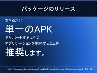 パッケージのリリース

できるだけ

単一のAPK
でサポートするように
アプリケーションを開発することを

推奨します。
https://sites.google.com/site/androiddevelopersclub/docs/multiple-apk-support　より   34
 