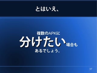 とはいえ、



 複数のAPKに

分けたい       場合も
 あるでしょう。



                 37
 