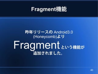 Fragment機能



  昨年リリースの Android3.0
    (Honeycomb)より

Fragment    という機能が
     追加されました。



                       40
 