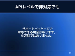 APIレベルで非対応でも




 サポートパッケージで
対応できる場合があります。
 ※万能ではありません。




                59
 