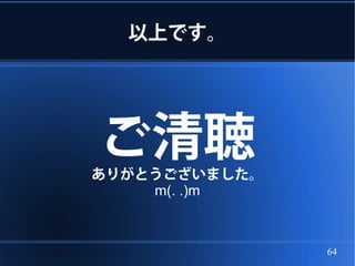 以上です。




ご清聴
ありがとうございました。
    m(. .)m



               64
 