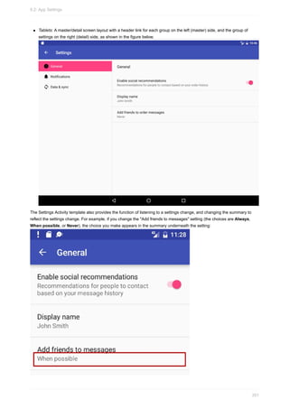 Tablets: A master/detail screen layout with a header link for each group on the left (master) side, and the group of
settings on the right (detail) side, as shown in the figure below.
The Settings Activity template also provides the function of listening to a settings change, and changing the summary to
reflect the settings change. For example, if you change the "Add friends to messages" setting (the choices are Always,
When possible, or Never), the choice you make appears in the summary underneath the setting:
9.2: App Settings
351
 