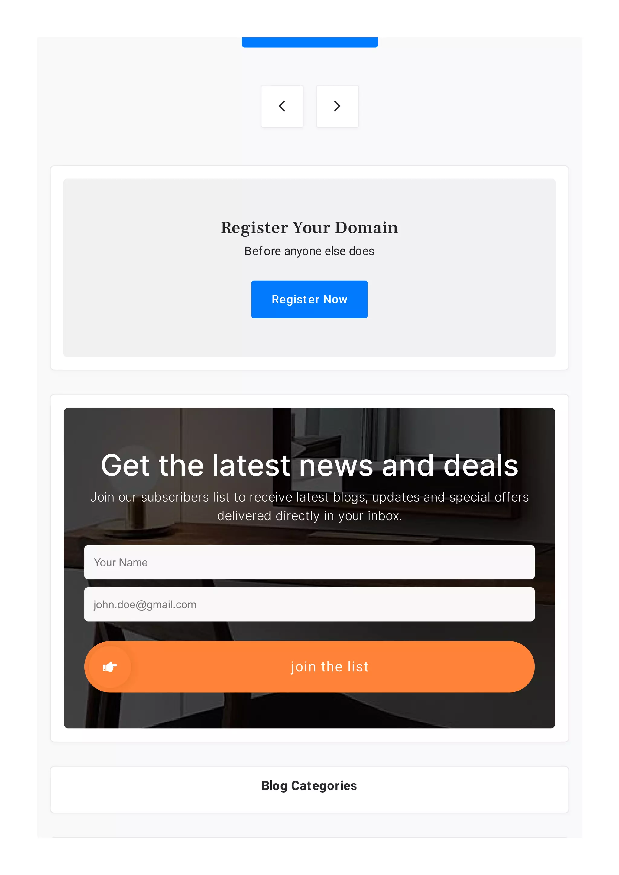  
Blog Categories
Before anyone else does
Register Now
Register Your Domain
Get the latest news and deals
Join our subscribers list to receive latest blogs, updates and special offers
delivered directly in your inbox.
Your Name
john.doe@gmail.com
join the list
 