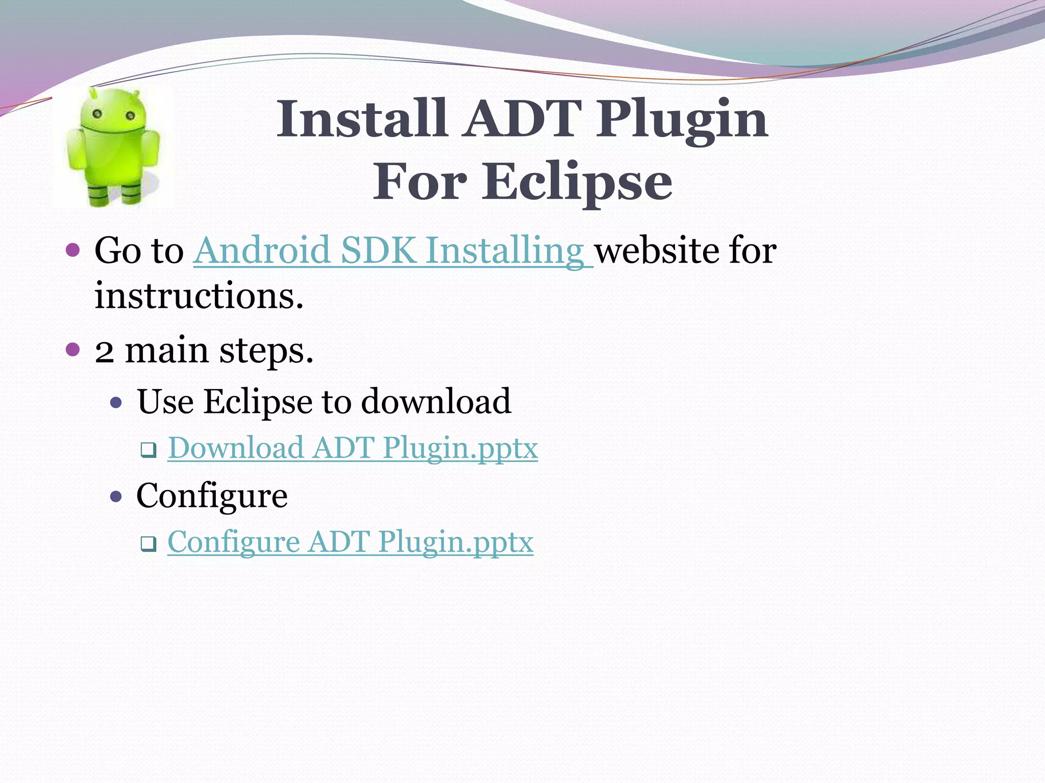 Install ADT Plugin
For Eclipse
 Go to Android SDK Installing website for
instructions.
 2 main steps.
 Use Eclipse to download
 Download ADT Plugin.pptx
 Configure
 Configure ADT Plugin.pptx
 