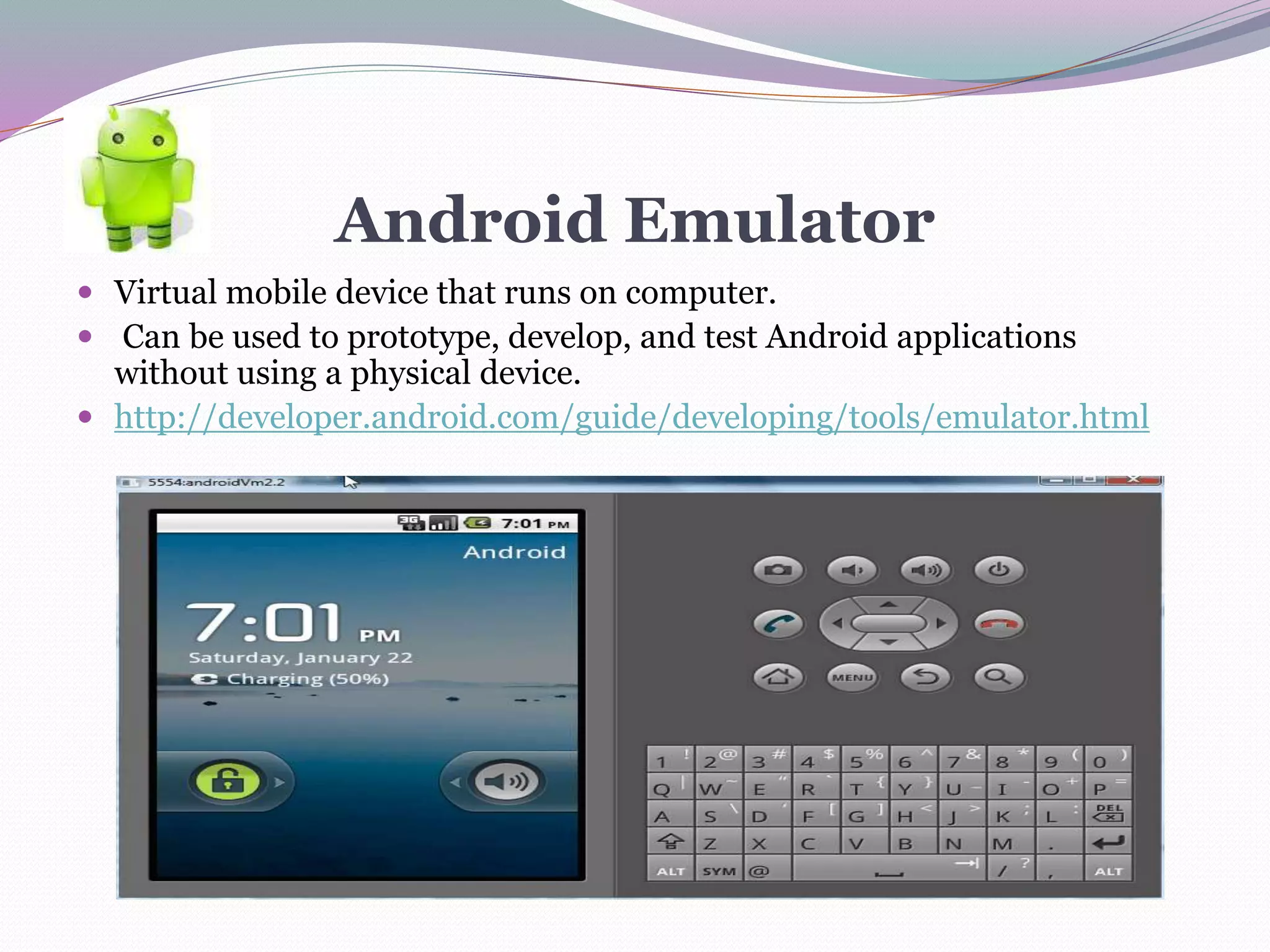 Android Emulator
 Virtual mobile device that runs on computer.
 Can be used to prototype, develop, and test Android applications
without using a physical device.
 http://developer.android.com/guide/developing/tools/emulator.html
 