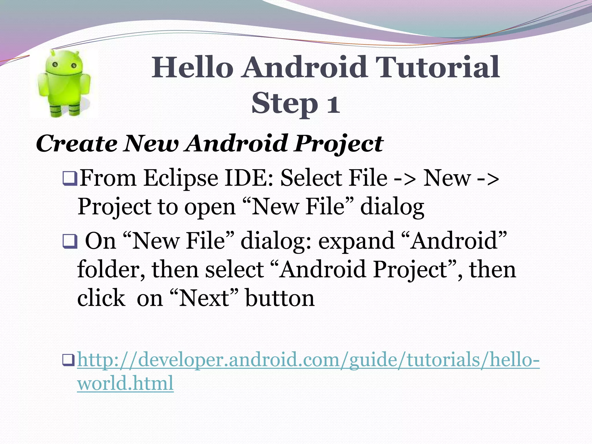 Hello Android Tutorial
Step 1
Create New Android Project
From Eclipse IDE: Select File -> New ->
Project to open “New File” dialog
 On “New File” dialog: expand “Android”
folder, then select “Android Project”, then
click on “Next” button
http://developer.android.com/guide/tutorials/hello-
world.html
 