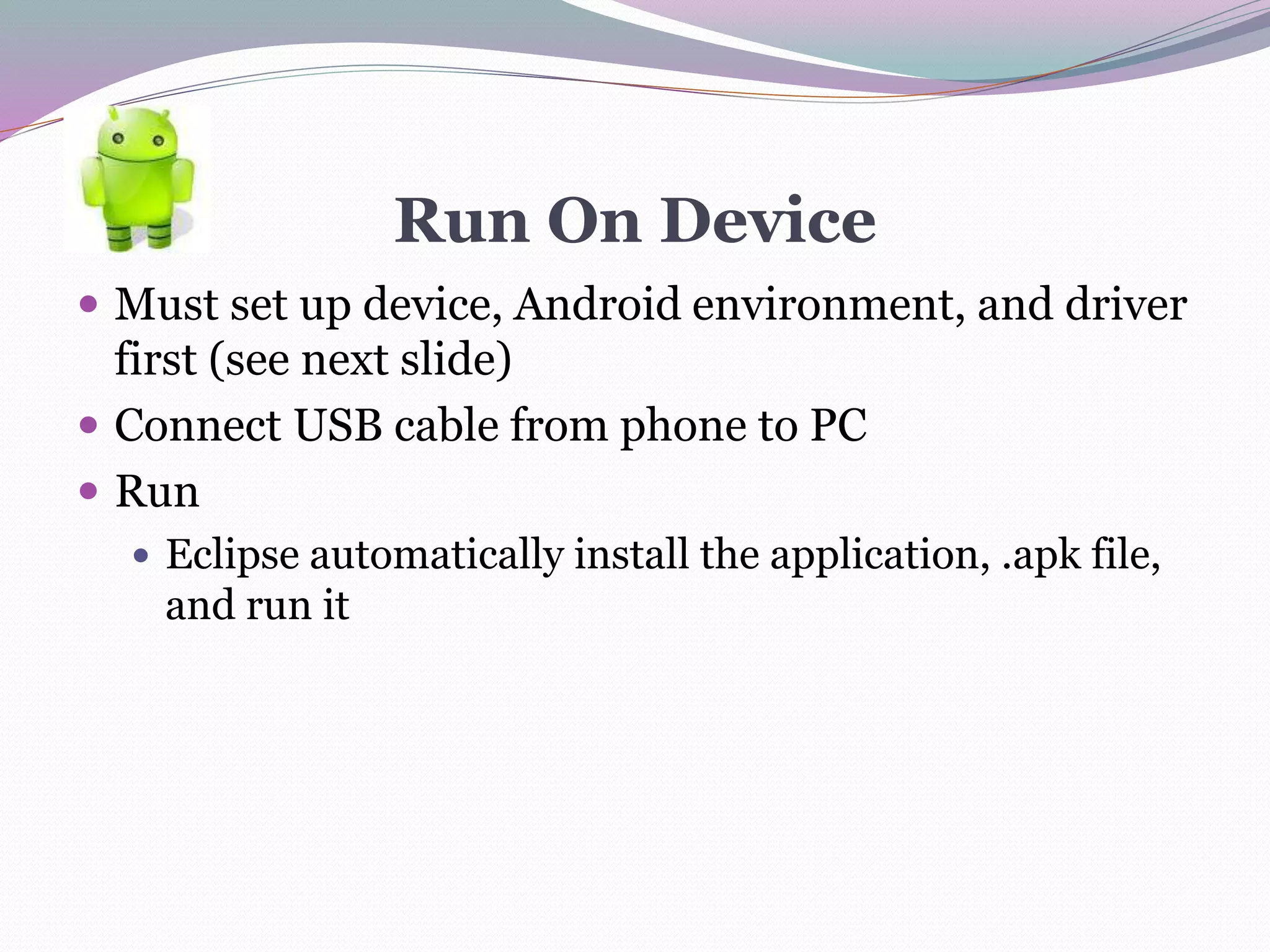 Run On Device
 Must set up device, Android environment, and driver
first (see next slide)
 Connect USB cable from phone to PC
 Run
 Eclipse automatically install the application, .apk file,
and run it
 