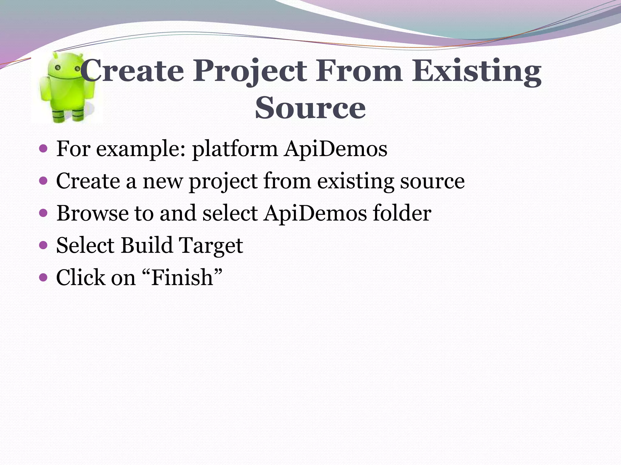 Create Project From Existing
Source
 For example: platform ApiDemos
 Create a new project from existing source
 Browse to and select ApiDemos folder
 Select Build Target
 Click on “Finish”
 