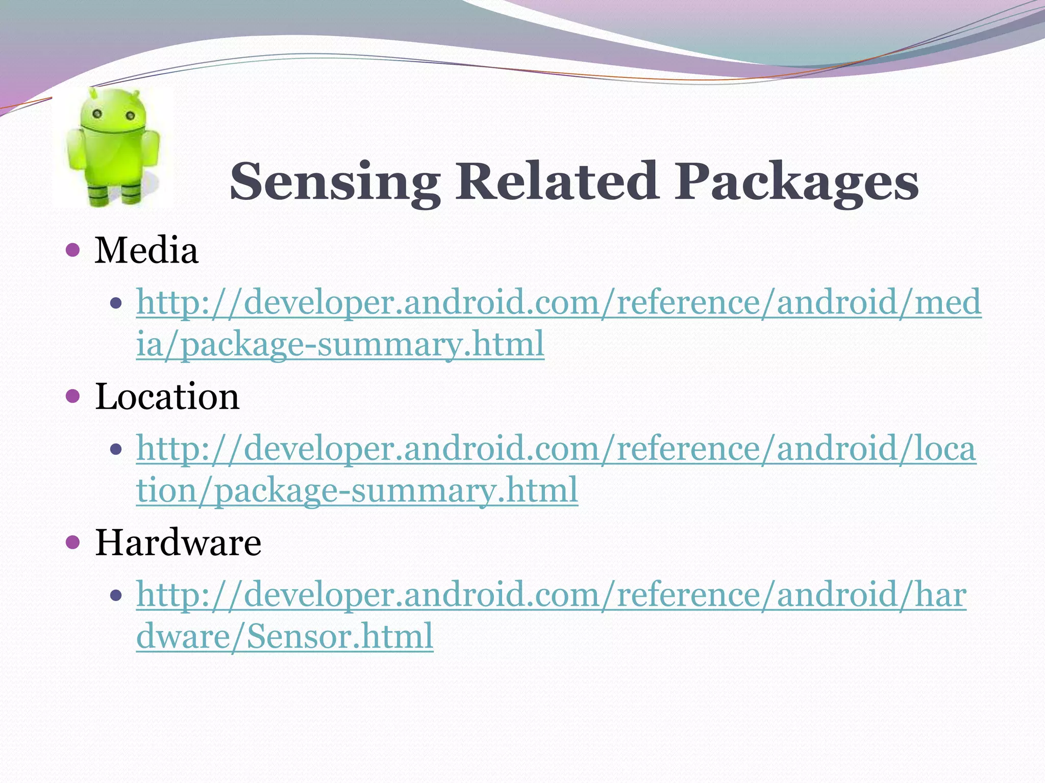 Sensing Related Packages
 Media
 http://developer.android.com/reference/android/med
ia/package-summary.html
 Location
 http://developer.android.com/reference/android/loca
tion/package-summary.html
 Hardware
 http://developer.android.com/reference/android/har
dware/Sensor.html
 