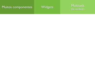 Muitos componentes   Widgets   Multitask
                               (de verdade)
 