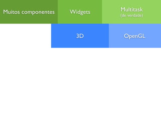 Muitos componentes   Widgets   Multitask
                               (de verdade)



                       3D       OpenGL
 