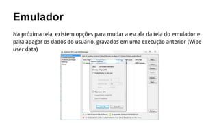 Emulador
Na próxima tela, existem opções para mudar a escala da tela do emulador e
para apagar os dados do usuário, gravados em uma execução anterior (Wipe
user data)

 