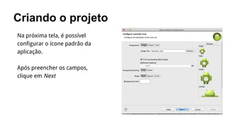 Criando o projeto
Na próxima tela, é possível
configurar o ícone padrão da
aplicação.
Após preencher os campos,
clique em Next

 