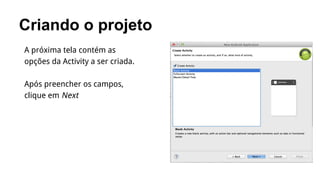 Criando o projeto
A próxima tela contém as
opções da Activity a ser criada.
Após preencher os campos,
clique em Next

 