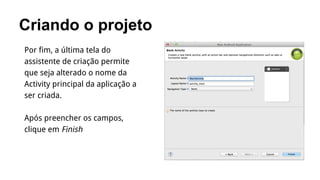 Criando o projeto
Por fim, a última tela do
assistente de criação permite
que seja alterado o nome da
Activity principal da aplicação a
ser criada.
Após preencher os campos,
clique em Finish

 