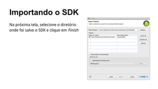 Importando o SDK
Na próxima tela, selecione o diretório
onde foi salvo o SDK e clique em Finish

 