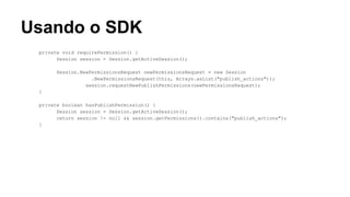 Usando o SDK
private void requirePermission() {
Session session = Session.getActiveSession();
Session.NewPermissionsRequest newPermissionsRequest = new Session
.NewPermissionsRequest(this, Arrays.asList("publish_actions"));
session.requestNewPublishPermissions(newPermissionsRequest);
}
private boolean hasPublishPermission() {
Session session = Session.getActiveSession();
return session != null && session.getPermissions().contains("publish_actions");
}

 