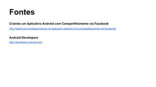 Fontes
Criando um Aplicativo Android com Compartilhamento via Facebook
http://itweb.com.br/blogs/criando-um-aplicativo-android-com-compartilhamento-via-facebook/

Android Developers
http://developer.android.com

 