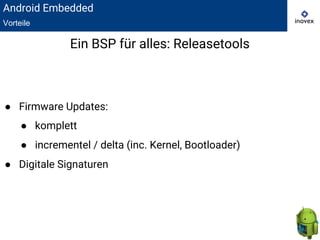 ● Firmware Updates:
● komplett
● incrementel / delta (inc. Kernel, Bootloader)
● Digitale Signaturen
Ein BSP für alles: Releasetools
Android Embedded
Vorteile
 