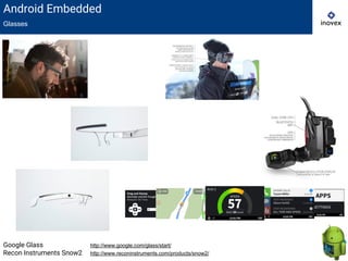 Android Embedded
Glasses
Google Glass http://www.google.com/glass/start/
Recon Instruments Snow2 http://www.reconinstruments.com/products/snow2/
 