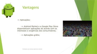 Vantagens
Introdução aos sistemas operativos-Android 33
-> Aplicações:
-> Android Market e a Google Play Store
disponibilizam aplicações de acordo com os
interesses e exigências dos consumidores;
-> Aplicações grátis;
 