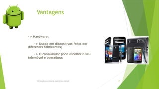 Vantagens
Introdução aos sistemas operativos-Android 34
-> Hardware:
-> Usado em dispositivos feitos por
diferentes fabricantes;
-> O consumidor pode escolher o seu
telemóvel e operadora;
 