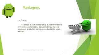 Vantagens
Introdução aos sistemas operativos-Android 36
-> Custo:
-> Dada a sua diversidade e à concorrência
presente no mercado, as operadoras móveis
oferecem produtos com preços bastante mais
baixos;
 
