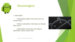 Desvantagens
Introdução aos sistemas operativos-Android 37
->Aplicações
->Aplicações pagas mais caras que em
outras lojas;
->Muitas aplicações maliciosas na Google
Play Store;
->Aplicações funcionam para alguns
aparelhos e para outros não;
 