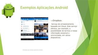 Exemplos Aplicações Android
Introdução aos sistemas operativos-Android 41
->Dropbox:
Serviço de armazenamento
baseado em Cloud. Este serviço
oferece, por exemplo, a
possibilidade de termos a nossa
informação acessível e
sincronizada, em vários
dispositivos.
 