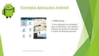Exemplos Aplicações Android
Introdução aos sistemas operativos-Android 42
->TMN Drive:
É uma aplicação de navegação
para smartphones, com acesso a
milhares de pontos de interesse
e mapas de Portugal gratuitos.
 