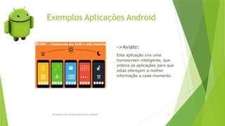 Exemplos Aplicações Android
Introdução aos sistemas operativos-Android 45
->Aviate:
Esta aplicação cria uma
homescreen inteligente, que
ordena as aplicações para que
estas ofereçam a melhor
informação a cada momento.
 