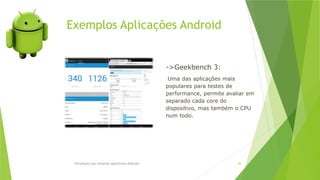 Exemplos Aplicações Android
Introdução aos sistemas operativos-Android 46
->Geekbench 3:
Uma das aplicações mais
populares para testes de
performance, permite avaliar em
separado cada core do
dispositivo, mas também o CPU
num todo.
 