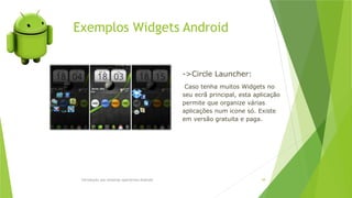 Exemplos Widgets Android
Introdução aos sistemas operativos-Android 58
->Circle Launcher:
Caso tenha muitos Widgets no
seu ecrã principal, esta aplicação
permite que organize várias
aplicações num icone só. Existe
em versão gratuita e paga.
 