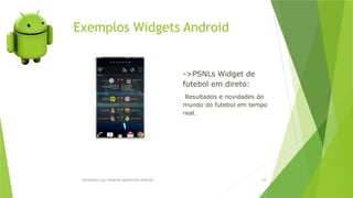 Exemplos Widgets Android
Introdução aos sistemas operativos-Android 64
->PSNLs Widget de
futebol em direto:
Resultados e novidades do
mundo do futebol em tempo
real.
 