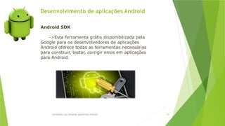 Desenvolvimento de aplicações Android
Introdução aos sistemas operativos-Android 81
Android SDK
->Esta ferramenta grátis disponibilizada pela
Google para os desenvolvedores de aplicações
Android oferece todas as ferramentas necessárias
para construir, testar, corrigir erros em aplicações
para Android.
 