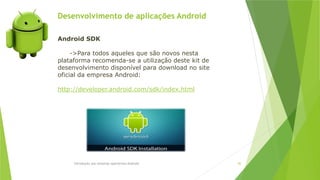 Desenvolvimento de aplicações Android
Introdução aos sistemas operativos-Android 82
Android SDK
->Para todos aqueles que são novos nesta
plataforma recomenda-se a utilização deste kit de
desenvolvimento disponível para download no site
oficial da empresa Android:
http://developer.android.com/sdk/index.html
 
