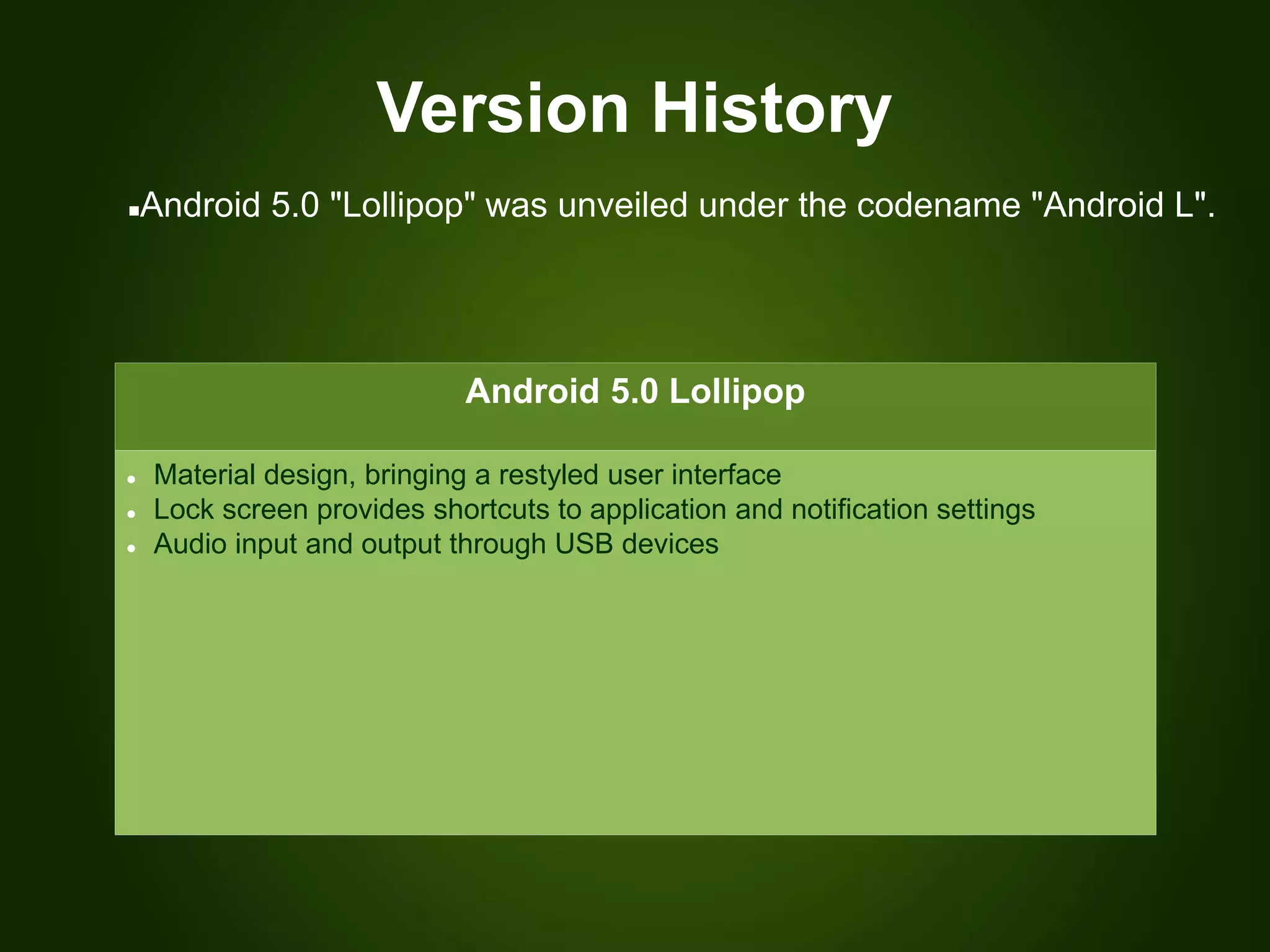 Version History
Android 5.0 Lollipop
 Material design, bringing a restyled user interface
 Lock screen provides shortcuts to application and notification settings
 Audio input and output through USB devices
Android 5.0 "Lollipop" was unveiled under the codename "Android L".
 
