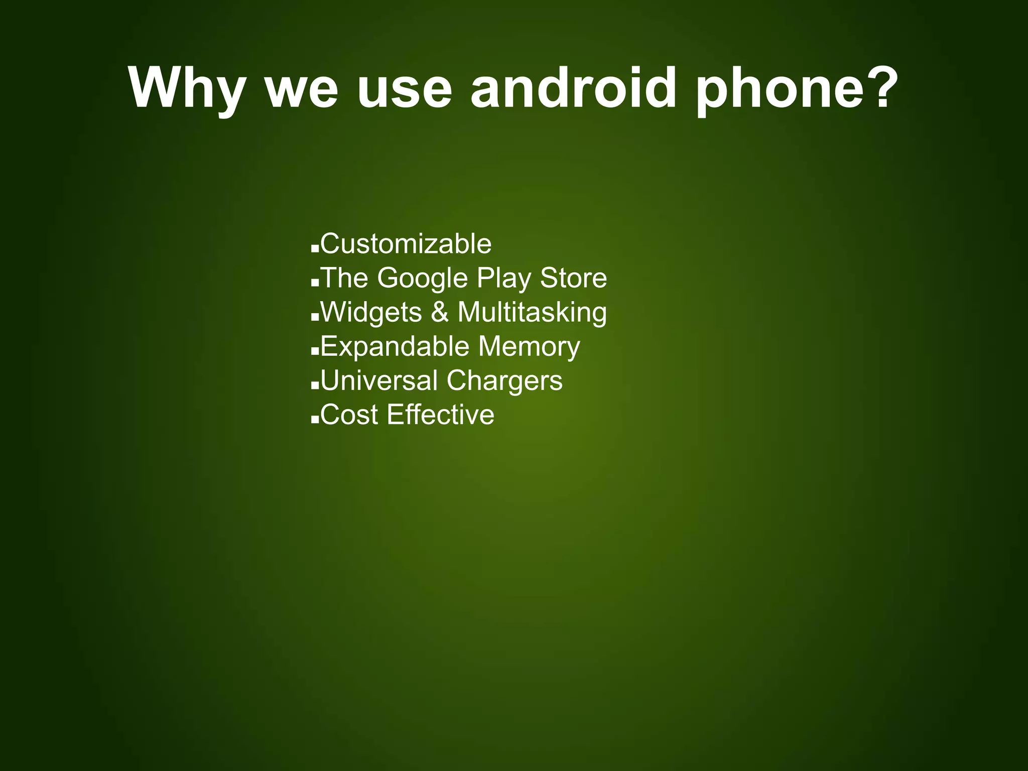 Why we use android phone?
Customizable
The Google Play Store
Widgets & Multitasking
Expandable Memory
Universal Chargers
Cost Effective
 