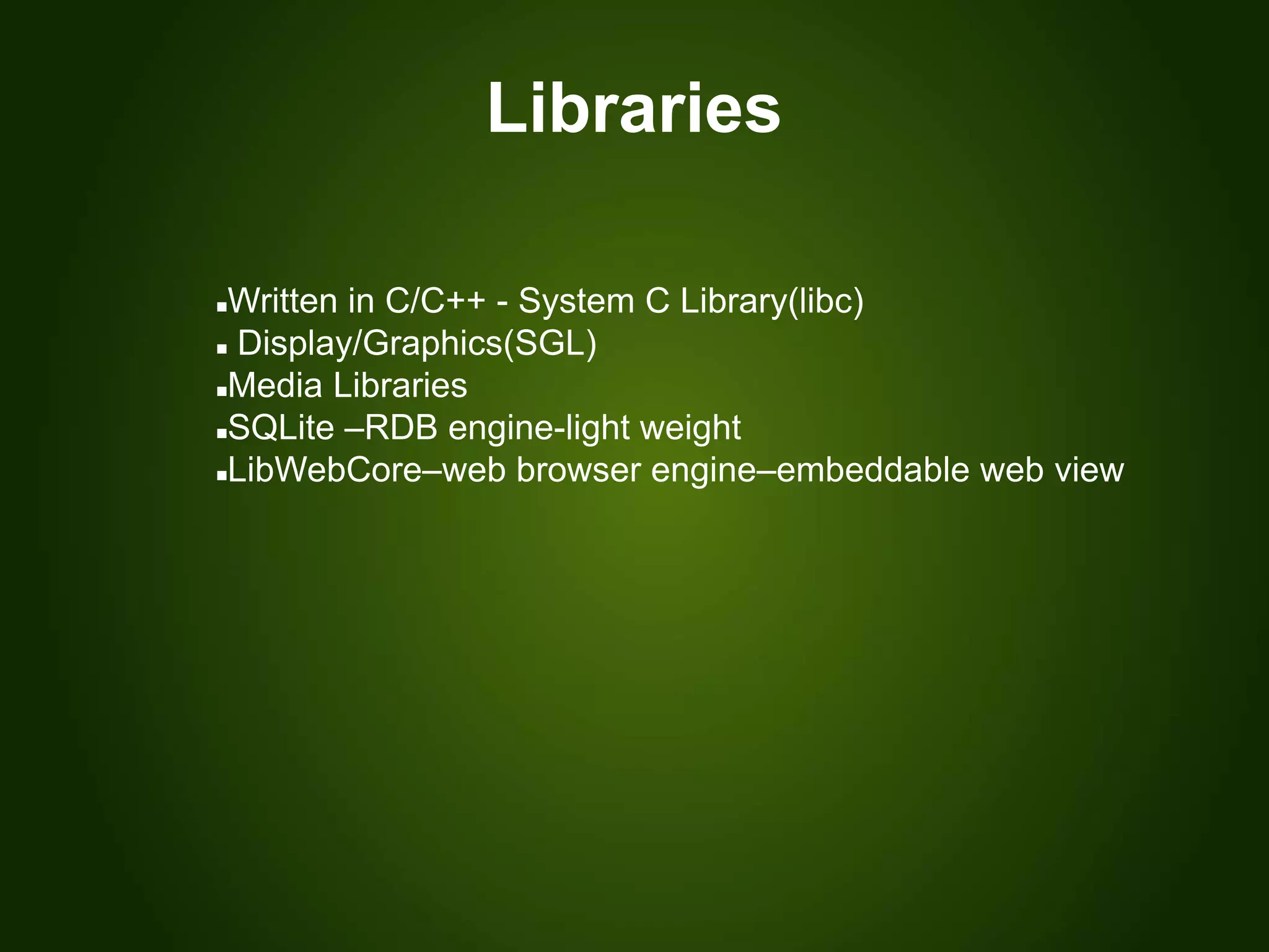 Libraries
Written in C/C++ - System C Library(libc)
 Display/Graphics(SGL)
Media Libraries
SQLite –RDB engine-light weight
LibWebCore–web browser engine–embeddable web view
 