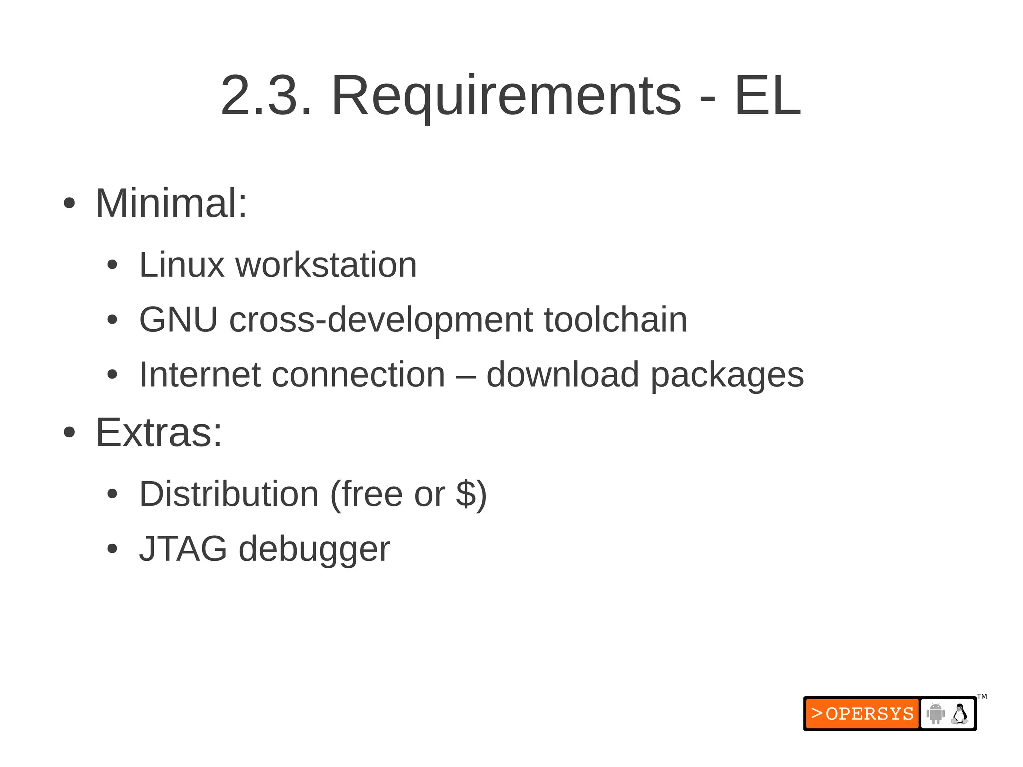 2.3. Requirements - EL
●   Minimal:
    ●   Linux workstation
    ●   GNU cross-development toolchain
    ●   Internet connection – download packages
●   Extras:
    ●   Distribution (free or $)
    ●   JTAG debugger
 