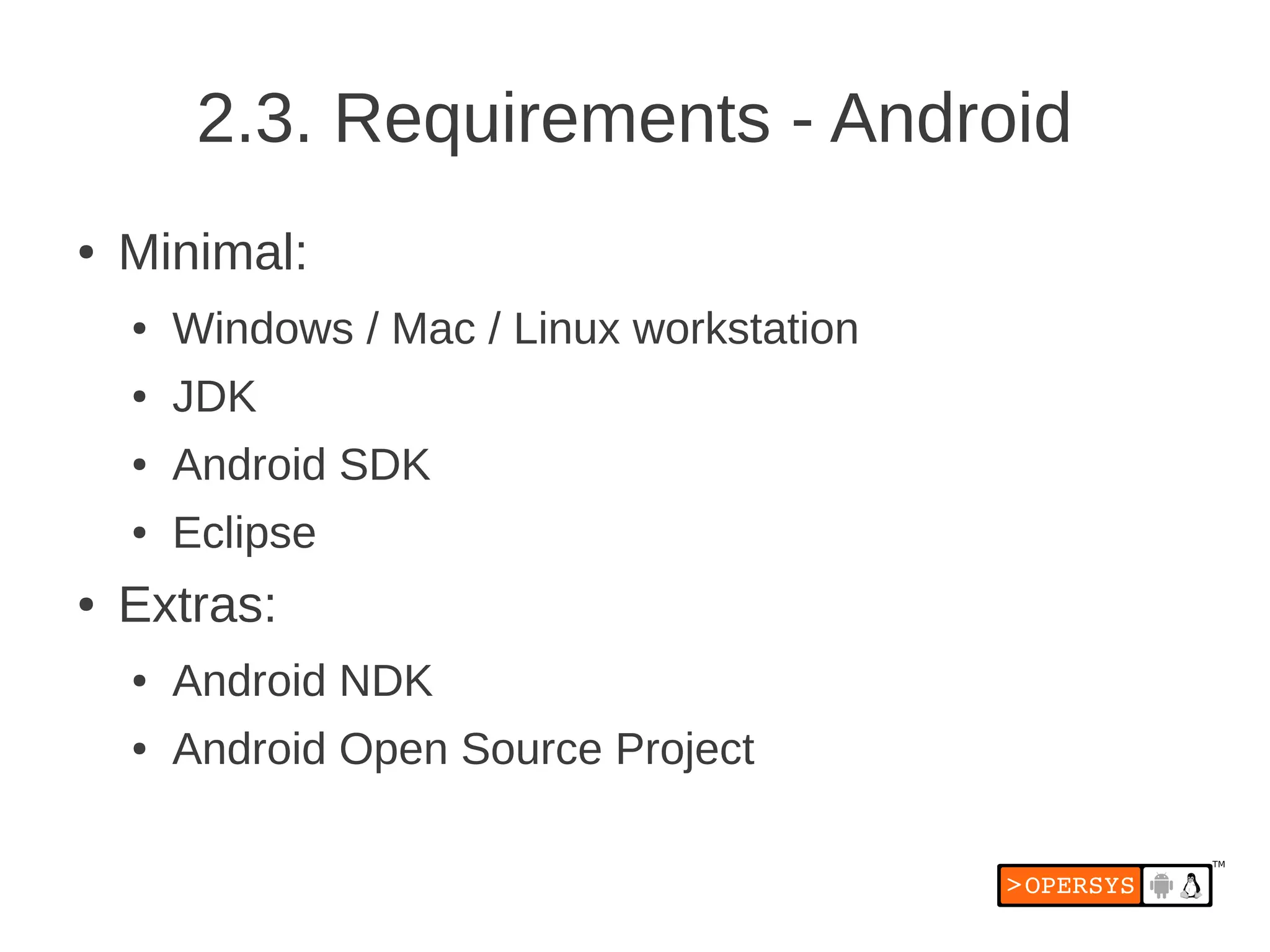 2.3. Requirements - Android
●   Minimal:
    ●   Windows / Mac / Linux workstation
    ●   JDK
    ●   Android SDK
    ●   Eclipse
●   Extras:
    ●   Android NDK
    ●   Android Open Source Project
 