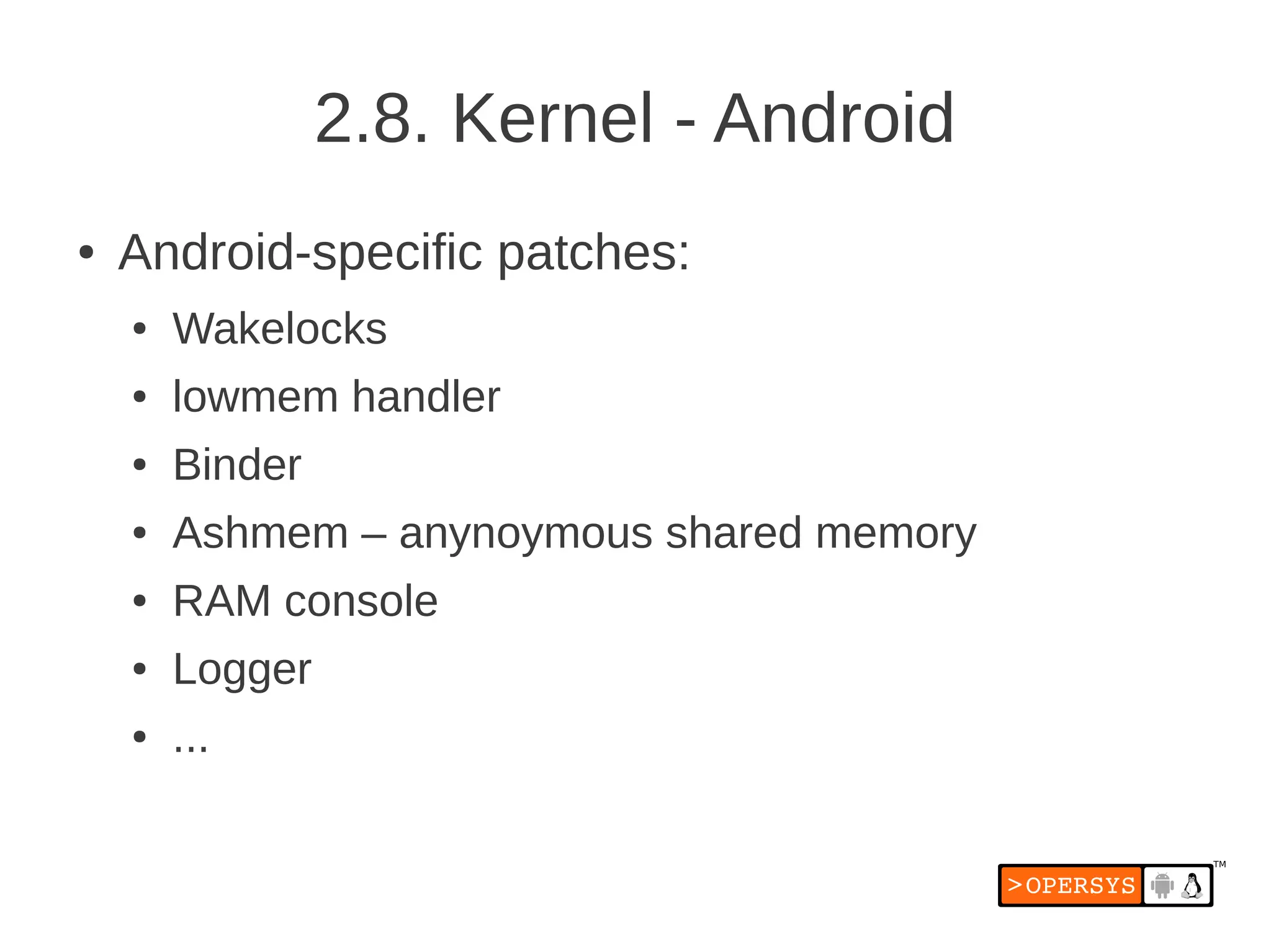 2.8. Kernel - Android
●   Android-specific patches:
    ●   Wakelocks
    ●   lowmem handler
    ●   Binder
    ●   Ashmem – anynoymous shared memory
    ●   RAM console
    ●   Logger
    ●   ...
 