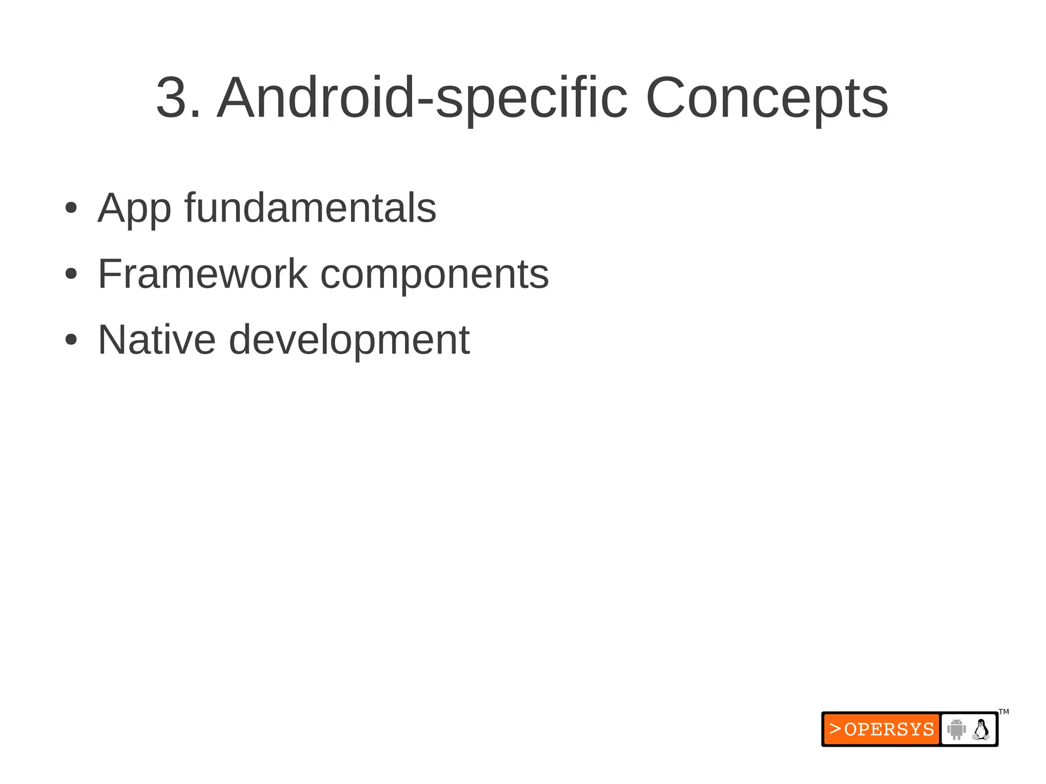 3. Android-specific Concepts
●   App fundamentals
●   Framework components
●   Native development
 