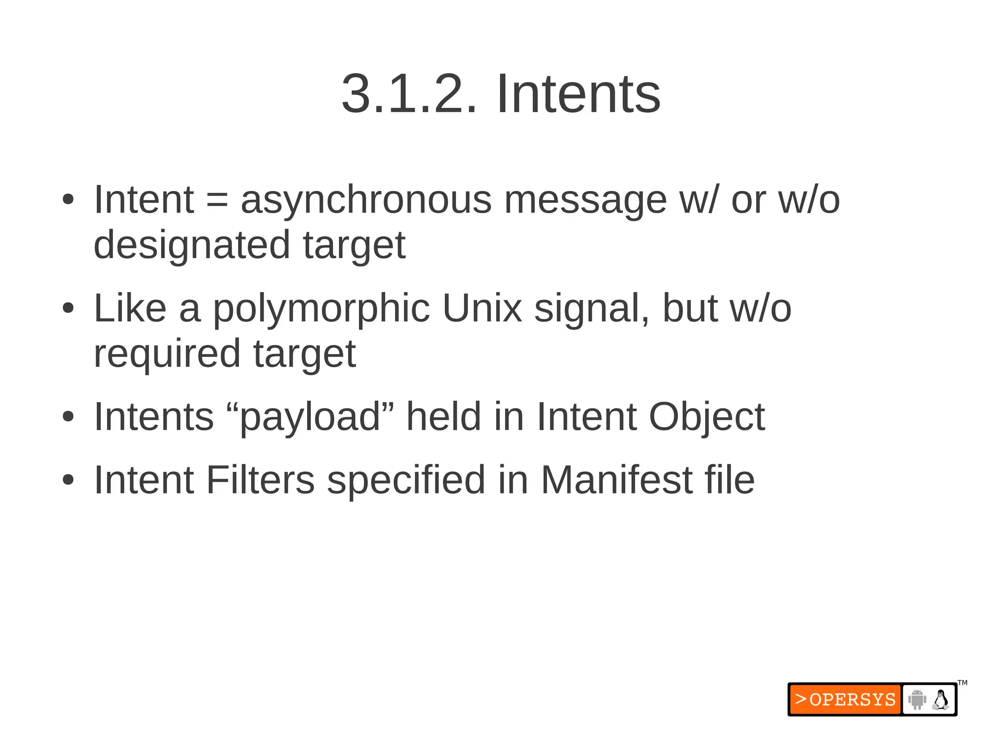 3.1.2. Intents
●   Intent = asynchronous message w/ or w/o
    designated target
●   Like a polymorphic Unix signal, but w/o
    required target
●   Intents “payload” held in Intent Object
●   Intent Filters specified in Manifest file
 