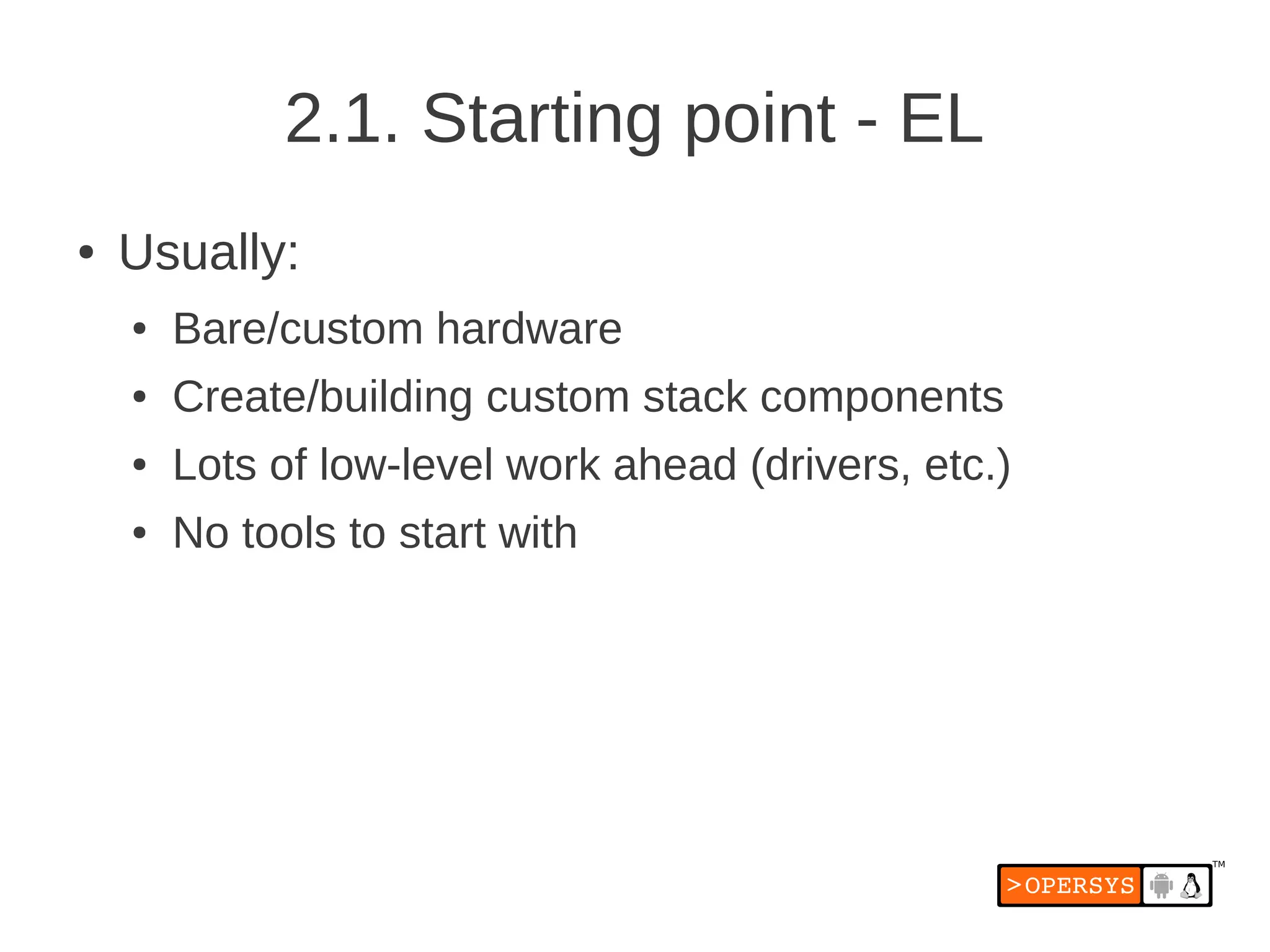 2.1. Starting point - EL
●   Usually:
    ●   Bare/custom hardware
    ●   Create/building custom stack components
    ●   Lots of low-level work ahead (drivers, etc.)
    ●   No tools to start with
 